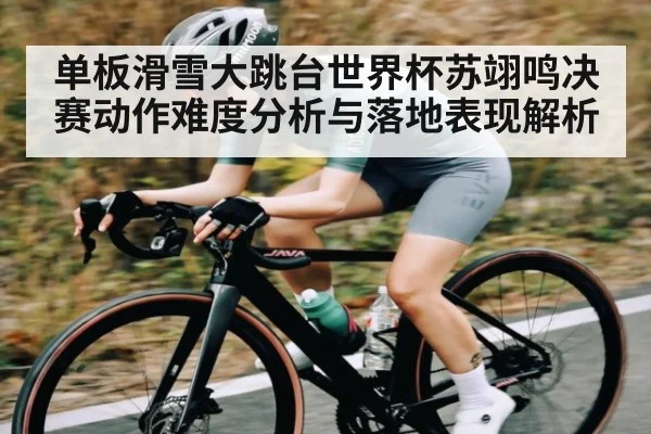 单板滑雪大跳台世界杯苏翊鸣决赛动作难度分析与落地表现解析