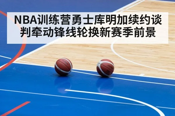 NBA训练营勇士库明加续约谈判牵动锋线轮换新赛季前景