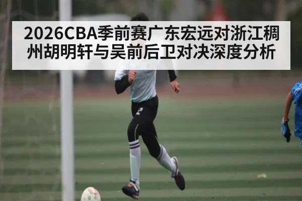 2026CBA季前赛广东宏远对浙江稠州胡明轩与吴前后卫对决深度分析