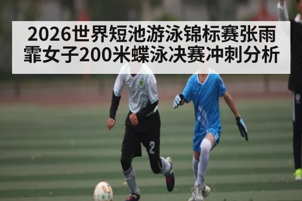2026世界短池游泳锦标赛张雨霏女子200米蝶泳决赛冲刺分析