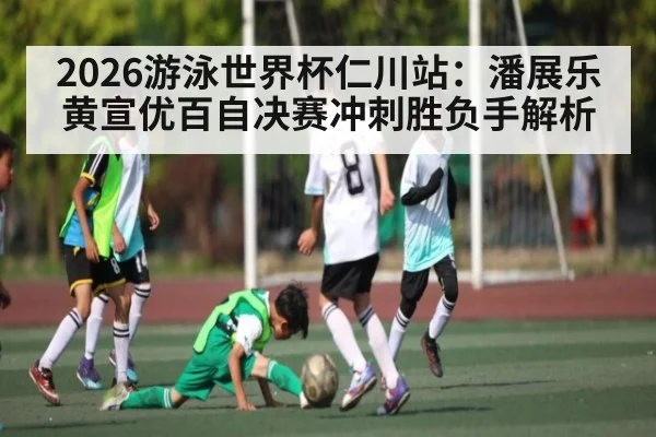 2026游泳世界杯仁川站：潘展乐黄宣优百自决赛冲刺胜负手解析