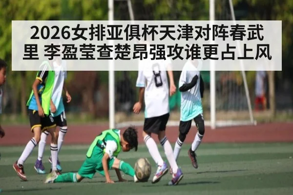 2026女排亚俱杯天津对阵春武里 李盈莹查楚昂强攻谁更占上风