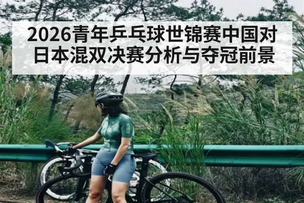 2026青年乒乓球世锦赛中国对日本混双决赛分析与夺冠前景