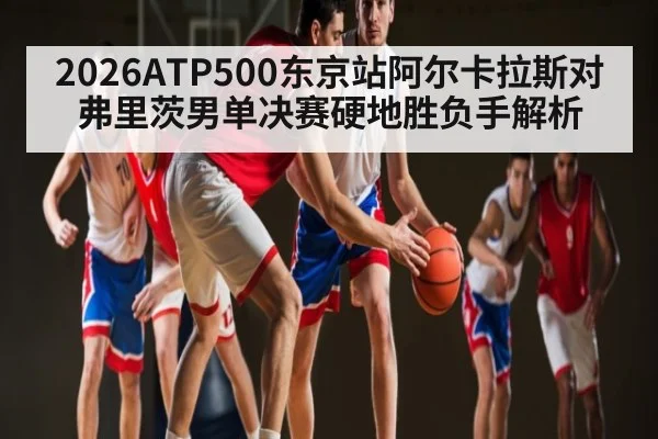 2026ATP500东京站阿尔卡拉斯对弗里茨男单决赛硬地胜负手解析