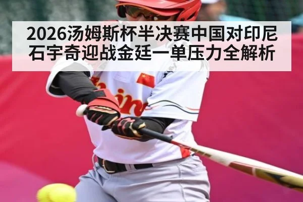 2026汤姆斯杯半决赛中国对印尼石宇奇迎战金廷一单压力全解析