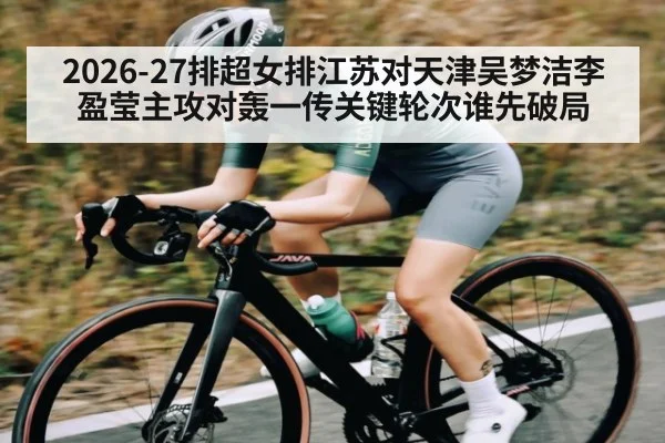 2026-27排超女排江苏对天津吴梦洁李盈莹主攻对轰一传关键轮次谁先破局